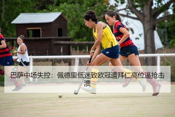 巴萨中场失控：佩德里低迷致欧冠遭拜仁高位逼抢击溃