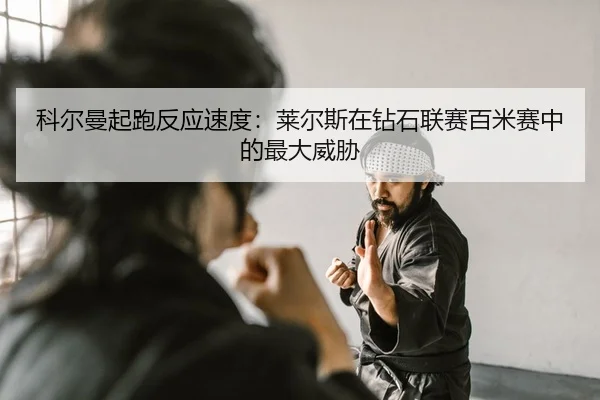 科尔曼起跑反应速度：莱尔斯在钻石联赛百米赛中的最大威胁 - yaxin