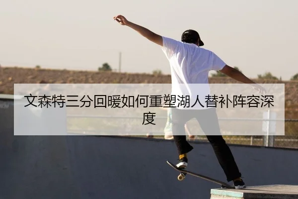 文森特三分回暖如何重塑湖人替补阵容深度